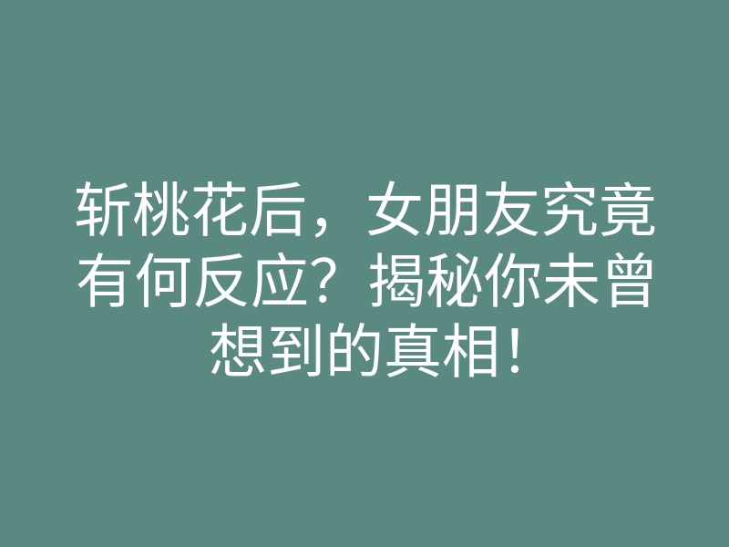 斩桃花后,女朋友究竟有何反应?揭秘你未曾想到的真相!