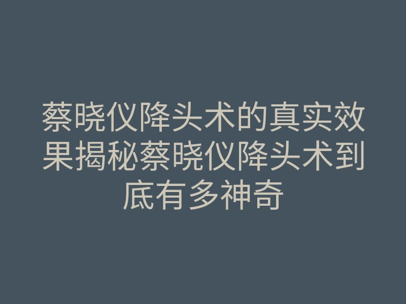 蔡晓仪降头术的真实效果揭秘蔡晓仪降头术到底有多神奇