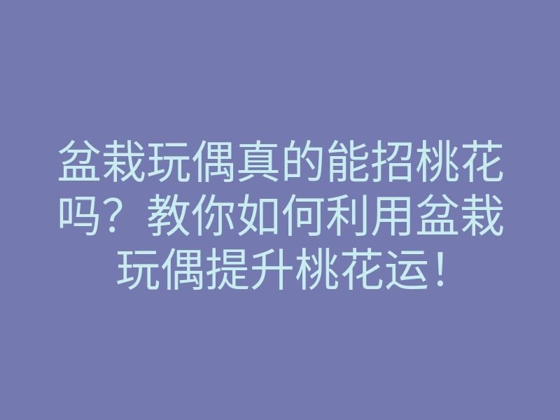 盆栽玩偶真的能招桃花吗?教你如何利用盆栽玩偶提升桃花运!