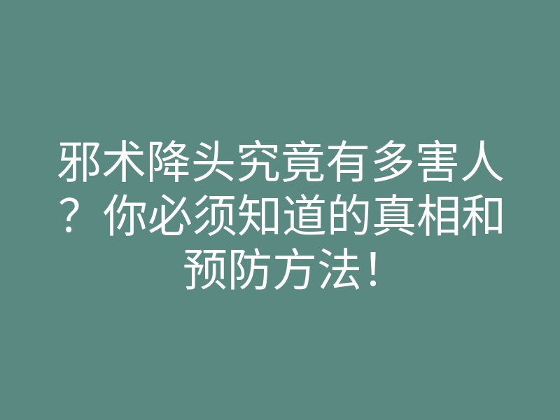 邪术降头究竟有多害人?你必须知道的真相和预防方法!