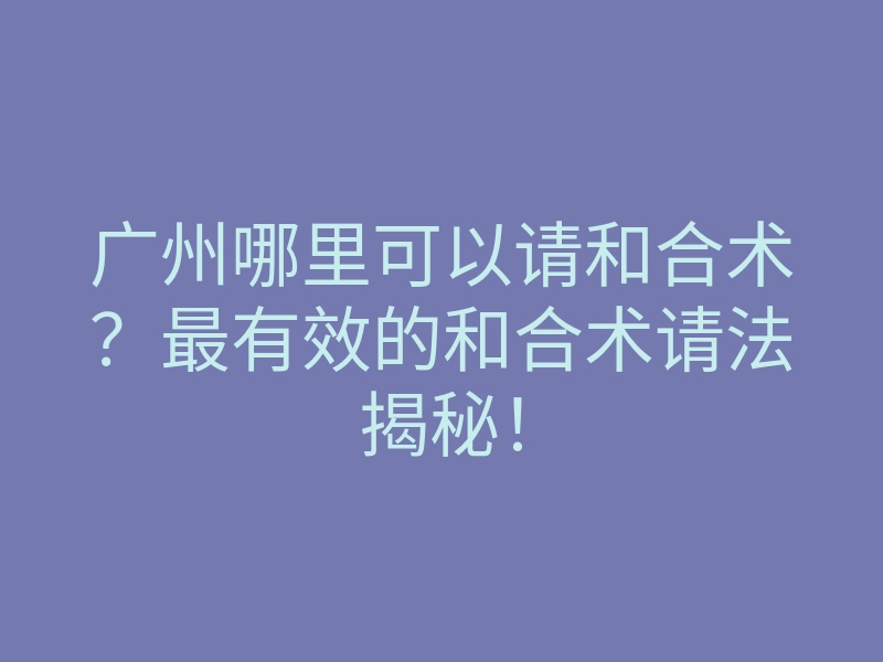 广州哪里可以请和合术?最有效的和合术请法揭秘!