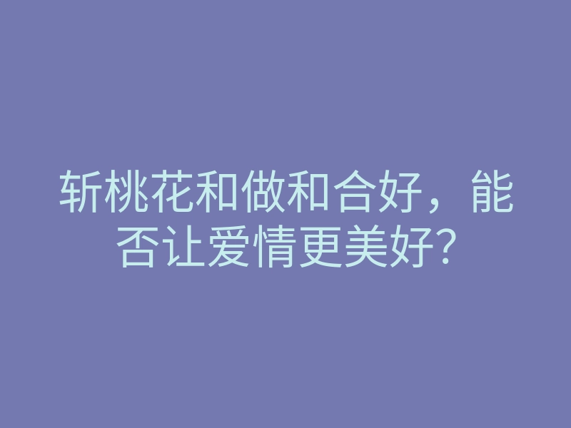 斩桃花和做和合好，能否让爱情更美好？