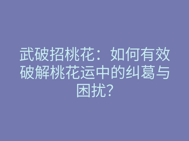 武破招桃花：如何有效破解桃花运中的纠葛与困扰？