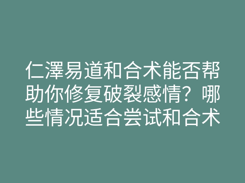 仁澤易道和合术能否帮助你修复破裂感情?哪些情况适合尝试和合术?