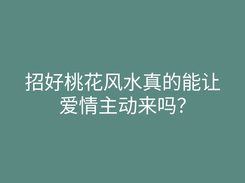 招好桃花风水真的能让爱情主动来吗?