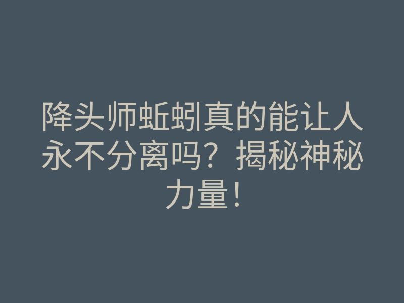 降头师蚯蚓真的能让人永不分离吗?揭秘神秘力量!