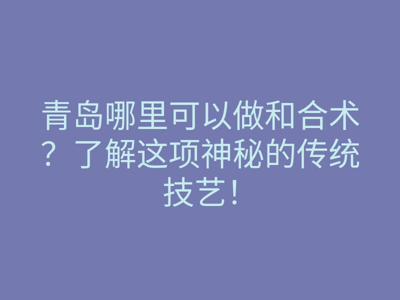 青岛哪里可以做和合术?了解这项神秘的传统技艺!