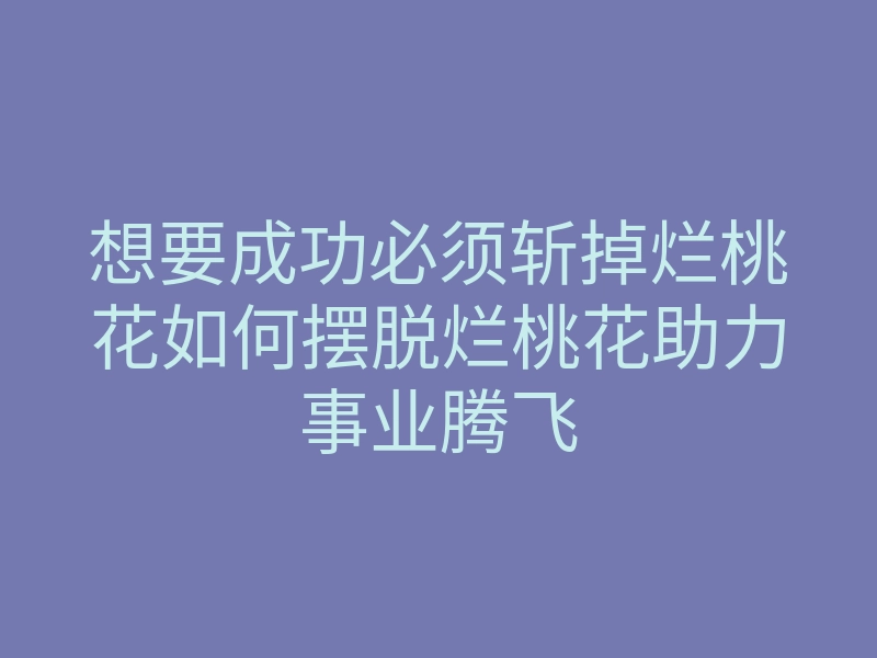 想要成功必须斩掉烂桃花如何摆脱烂桃花助力事业腾飞