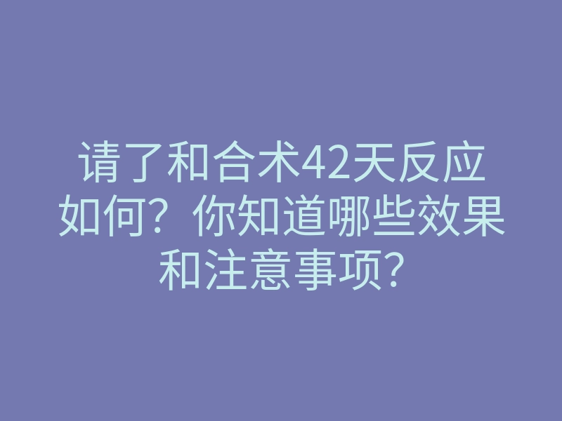 请了和合术42天反应如何?你知道哪些效果和注意事项?