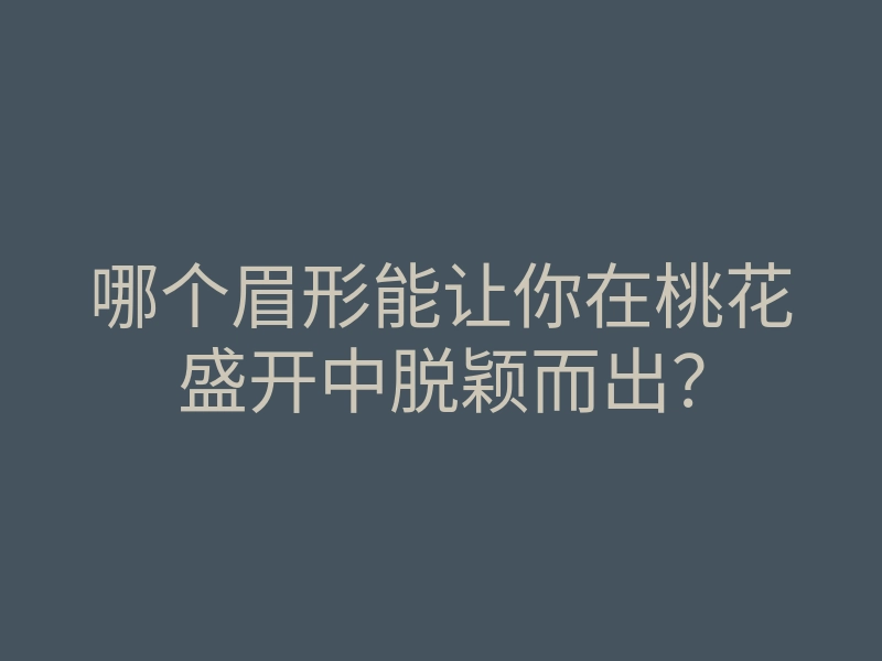 哪个眉形能让你在桃花盛开中脱颖而出?