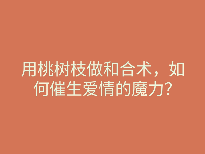 用桃树枝做和合术,如何催生爱情的魔力?