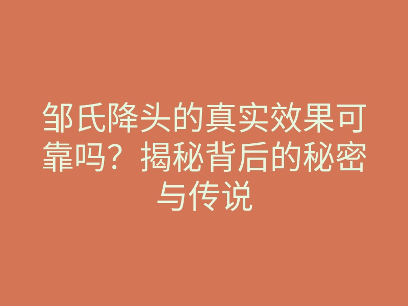 邹氏降头的真实效果可靠吗?揭秘背后的秘密与传说