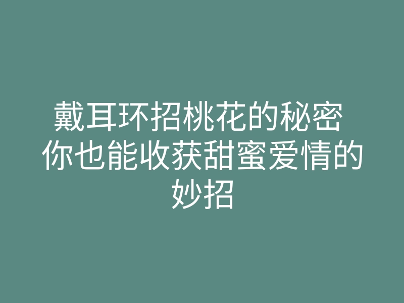 戴耳环招桃花的秘密 你也能收获甜蜜爱情的妙招