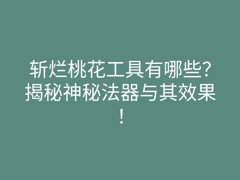 斩烂桃花工具有哪些?揭秘神秘法器与其效果!