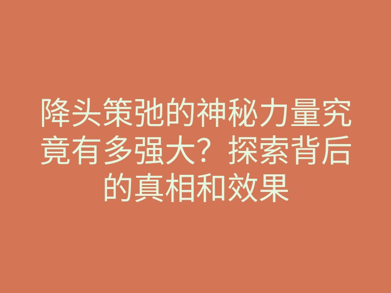 降头策弛的神秘力量究竟有多强大?探索背后的真相和效果