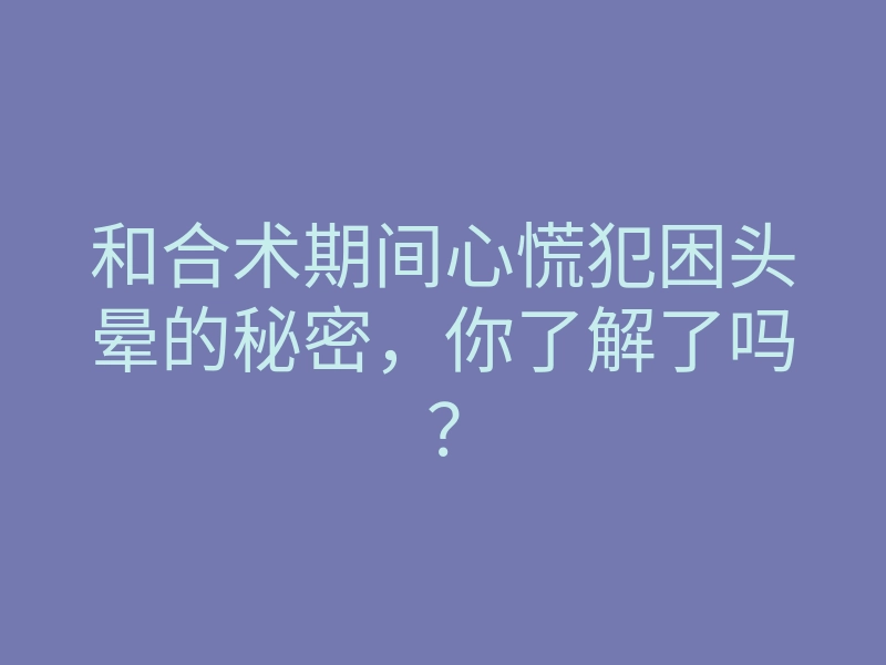 和合术期间心慌犯困头晕的秘密,你了解了吗?