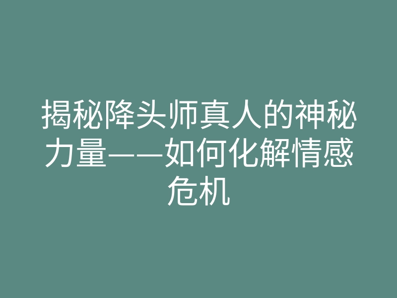 揭秘降头师真人的神秘力量——如何化解情感危机