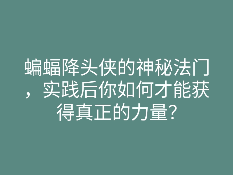 蝙蝠降头侠的神秘法门,实践后你如何才能获得真正的力量?