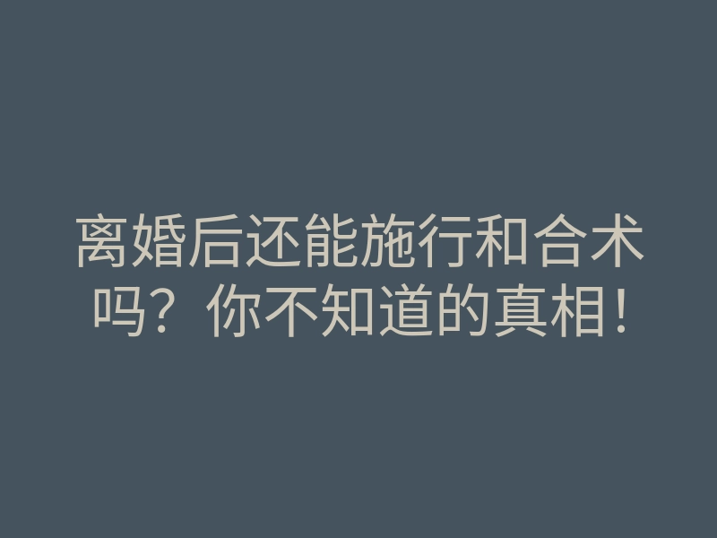 离婚后还能施行和合术吗?你不知道的真相!