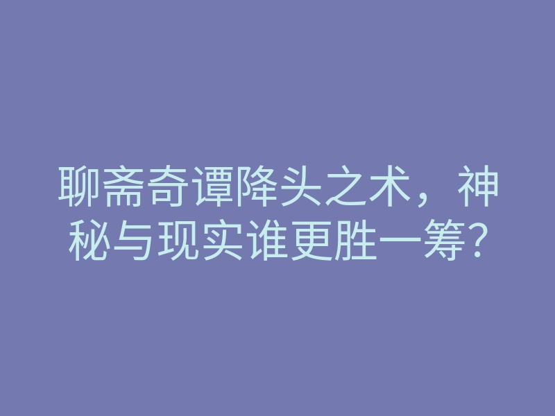 聊斋奇谭降头之术,神秘与现实谁更胜一筹?