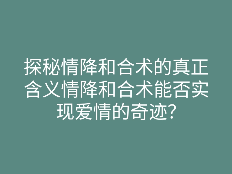 探秘情降和合术的真正含义情降和合术能否实现爱情的奇迹?