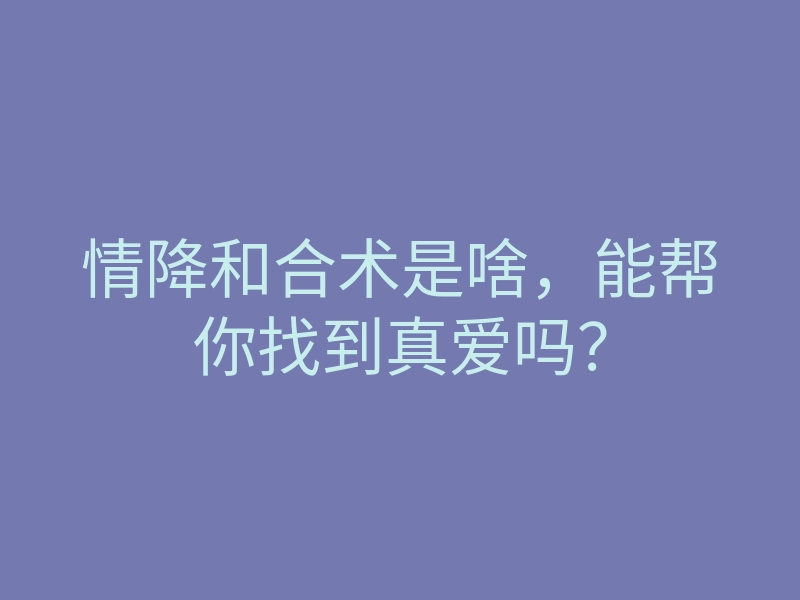 情降和合术是啥,能帮你找到真爱吗?