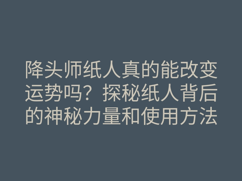 降头师纸人真的能改变运势吗？探秘纸人背后的神秘力量和使用方法