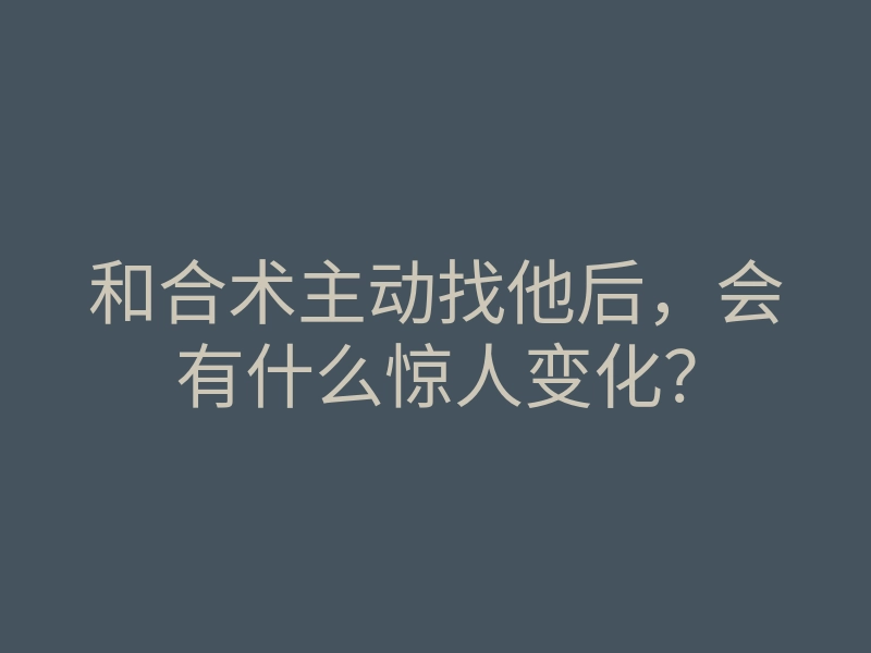 和合术主动找他后，会有什么惊人变化？