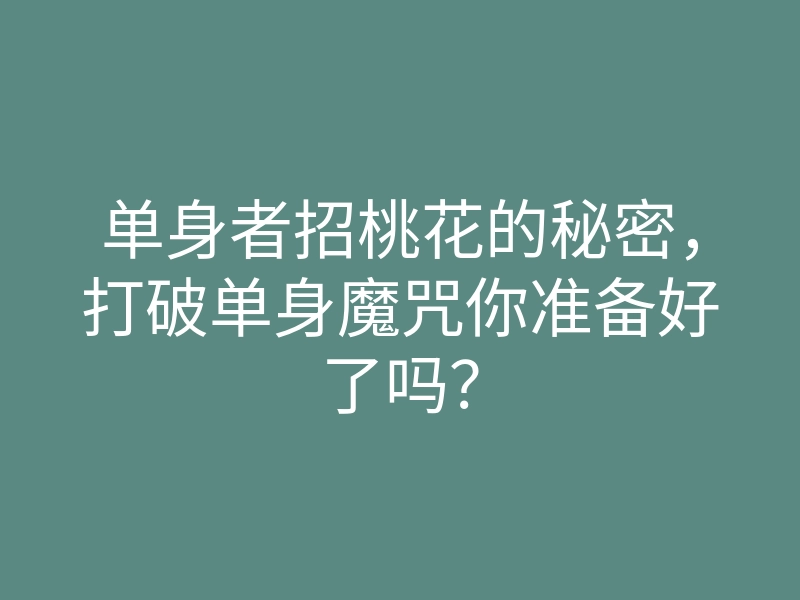 单身者招桃花的秘密,打破单身魔咒你准备好了吗?