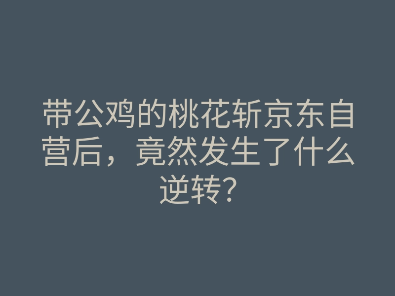 带公鸡的桃花斩京东自营后,竟然发生了什么逆转?