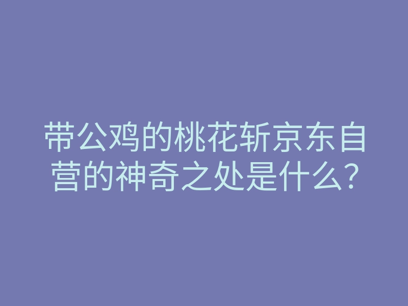 带公鸡的桃花斩京东自营的神奇之处是什么?