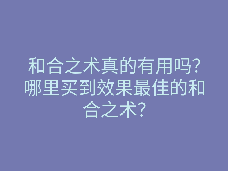 和合之术真的有用吗?哪里买到效果最佳的和合之术?