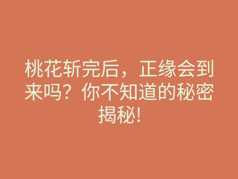 桃花斩完后,正缘会到来吗?你不知道的秘密揭秘!
