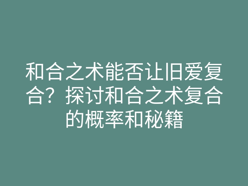 和合之术能否让旧爱复合?探讨和合之术复合的概率和秘籍