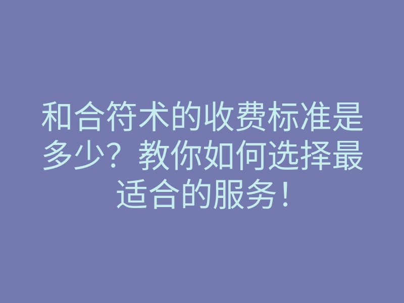 和合符术的收费标准是多少？教你如何选择最适合的服务！