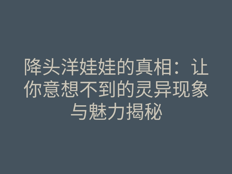 降头洋娃娃的真相:让你意想不到的灵异现象与魅力揭秘