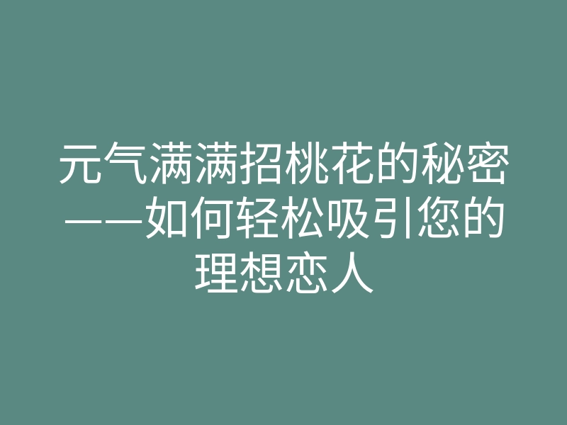 元气满满招桃花的秘密——如何轻松吸引您的理想恋人