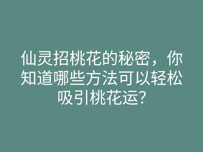 仙灵招桃花的秘密,你知道哪些方法可以轻松吸引桃花运?