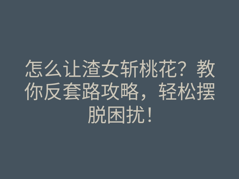 怎么让渣女斩桃花？教你反套路攻略，轻松摆脱困扰！