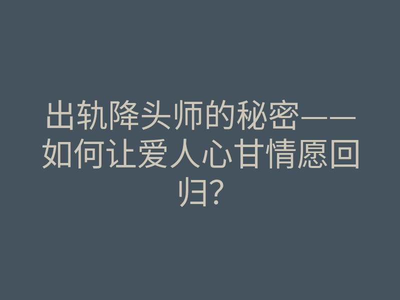 出轨降头师的秘密——如何让爱人心甘情愿回归?