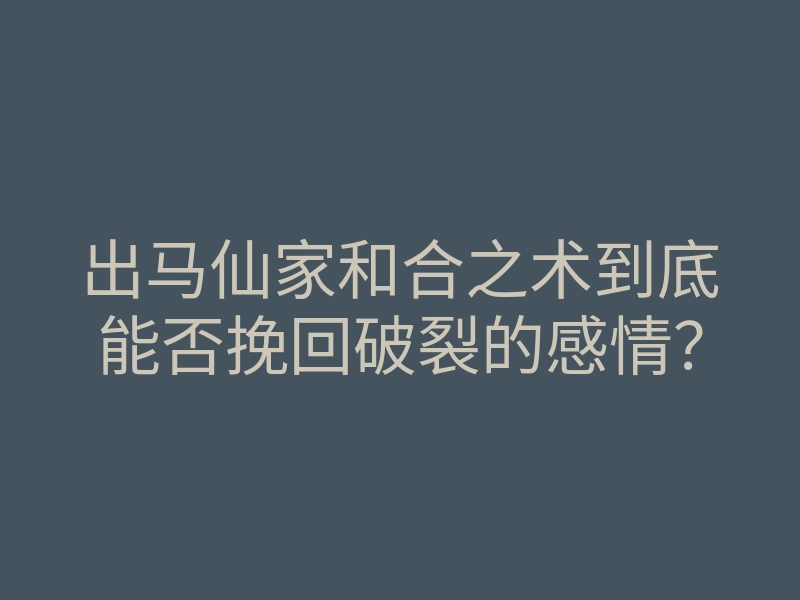 出马仙家和合之术到底能否挽回破裂的感情?