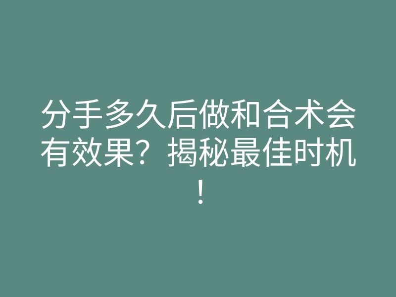 分手多久后做和合术会有效果?揭秘最佳时机!