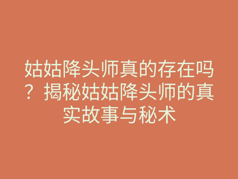 姑姑降头师真的存在吗？揭秘姑姑降头师的真实故事与秘术