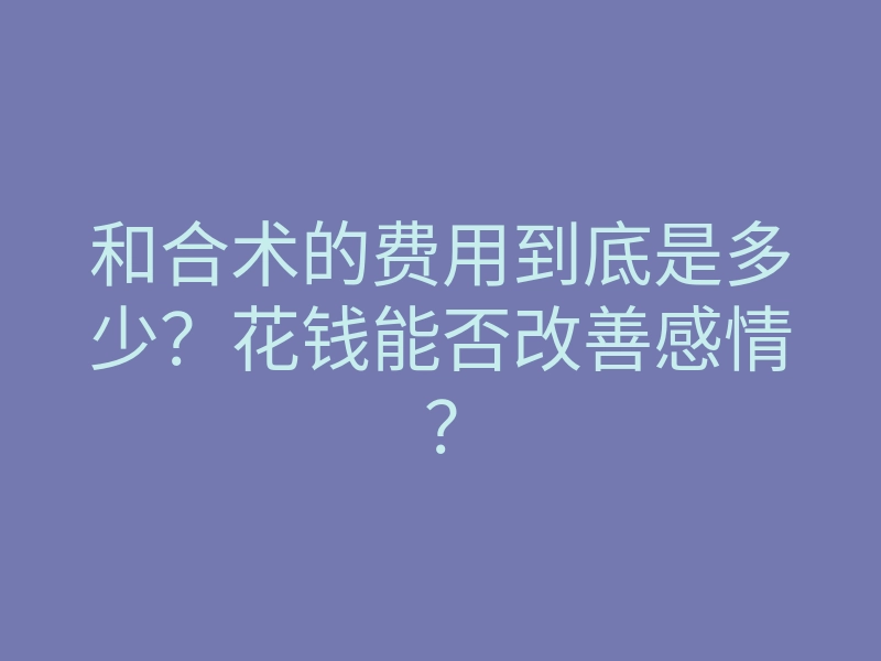 和合术的费用到底是多少?花钱能否改善感情?