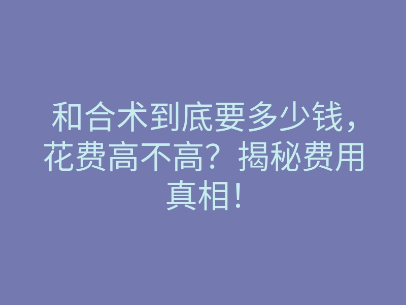 和合术到底要多少钱,花费高不高?揭秘费用真相!
