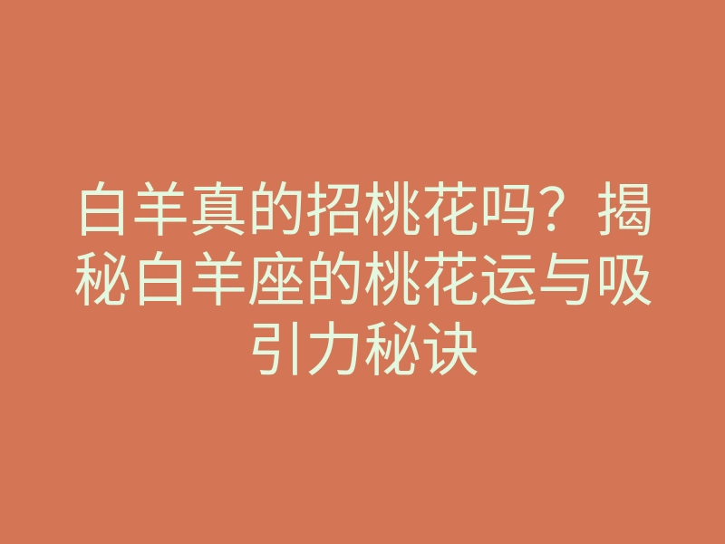 白羊真的招桃花吗?揭秘白羊座的桃花运与吸引力秘诀