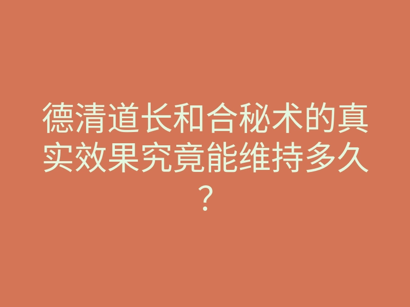 德清道长和合秘术的真实效果究竟能维持多久?