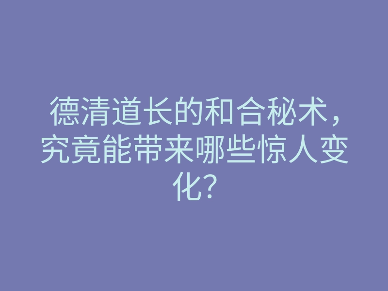 德清道长的和合秘术，究竟能带来哪些惊人变化？