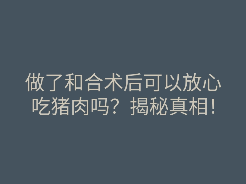 做了和合术后可以放心吃猪肉吗?揭秘真相!