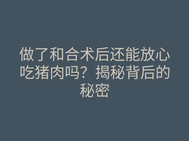 做了和合术后还能放心吃猪肉吗?揭秘背后的秘密